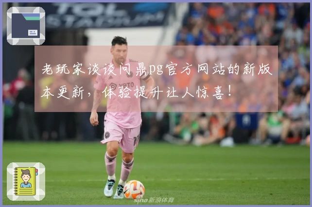 老玩家谈谈问鼎pg官方网站的新版本更新，体验提升让人惊喜！