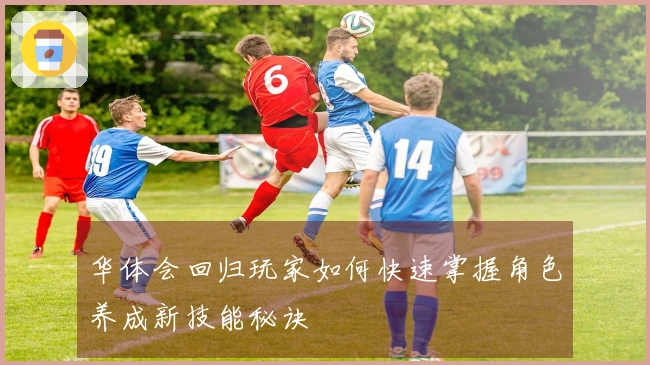 华体会回归玩家如何快速掌握角色养成新技能秘诀