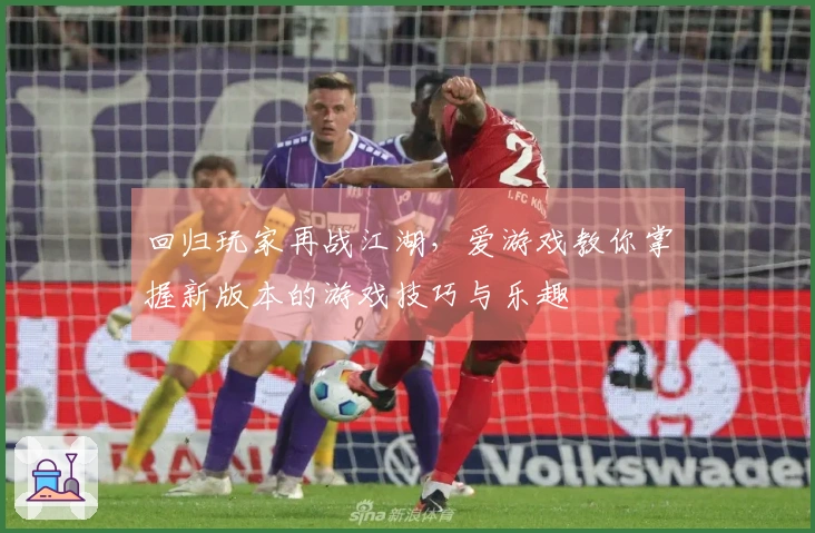 回归玩家再战江湖，爱游戏教你掌握新版本的游戏技巧与乐趣