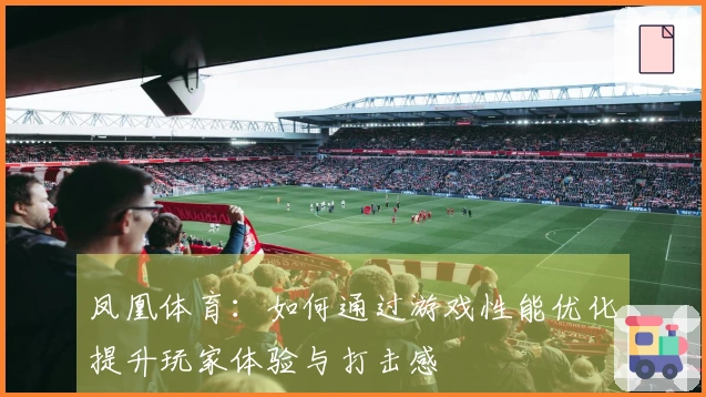 凤凰体育：如何通过游戏性能优化提升玩家体验与打击感