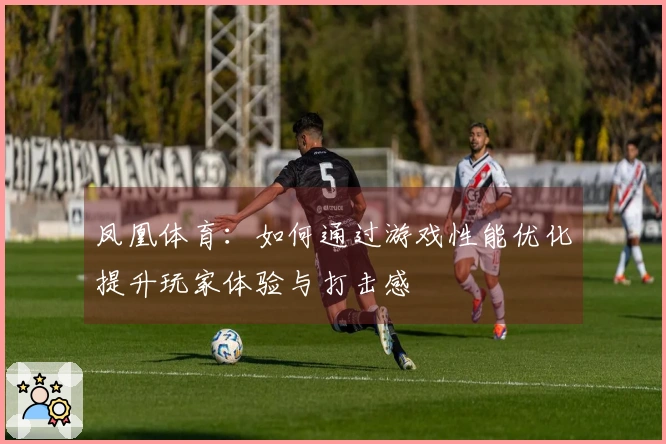 凤凰体育：如何通过游戏性能优化提升玩家体验与打击感