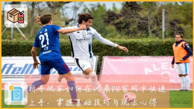 新手玩家如何在问鼎pg官网中快速上手，掌握基础技巧与玩法心得