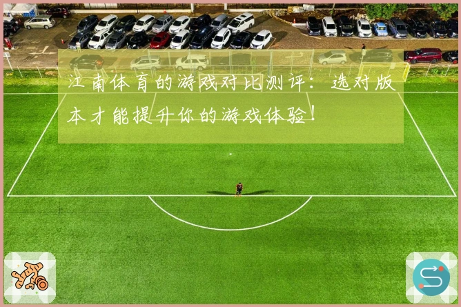 江南体育的游戏对比测评：选对版本才能提升你的游戏体验！