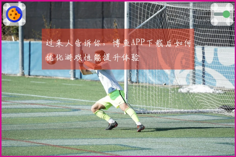 过来人告诉你，博鱼APP下载后如何优化游戏性能提升体验