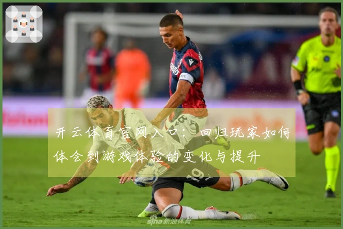 开云体育官网入口：回归玩家如何体会到游戏体验的变化与提升