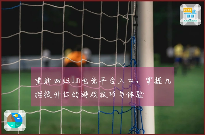 重新回归im电竞平台入口，掌握几招提升你的游戏技巧与体验