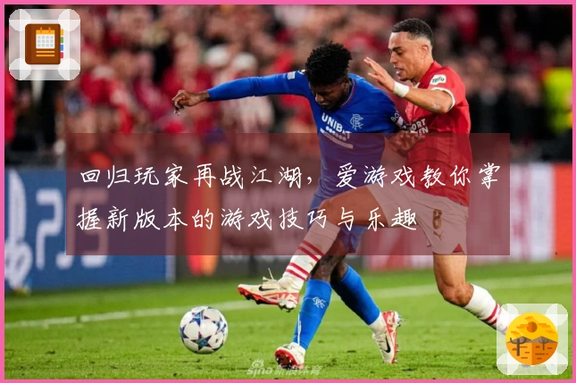 回归玩家再战江湖，爱游戏教你掌握新版本的游戏技巧与乐趣