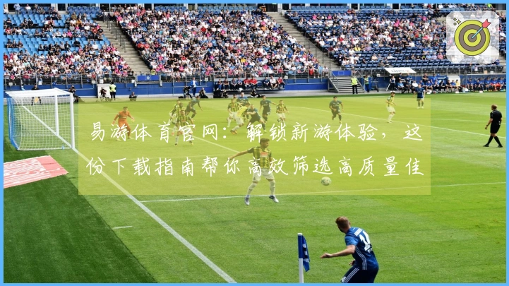 易游体育官网：解锁新游体验，这份下载指南帮你高效筛选高质量佳作