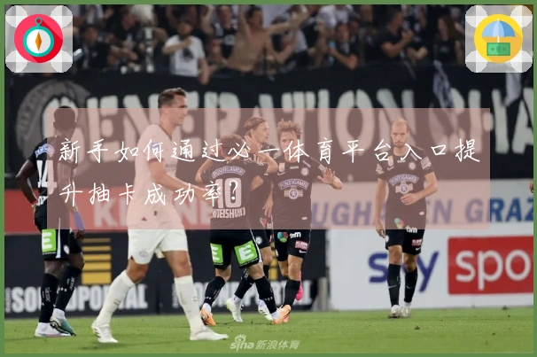 新手如何通过必一体育平台入口提升抽卡成功率？