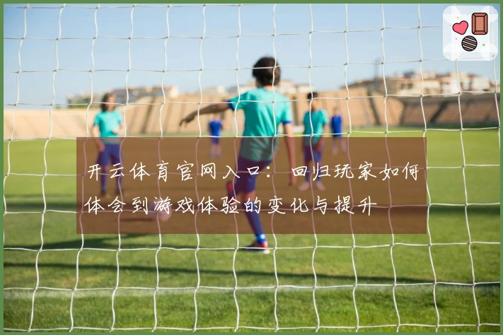 开云体育官网入口：回归玩家如何体会到游戏体验的变化与提升