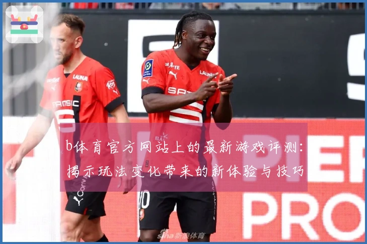b体育官方网站上的最新游戏评测：揭示玩法变化带来的新体验与技巧分享