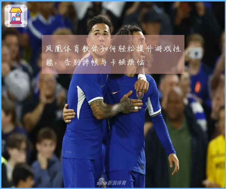 凤凰体育教你如何轻松提升游戏性能，告别掉帧与卡顿烦恼