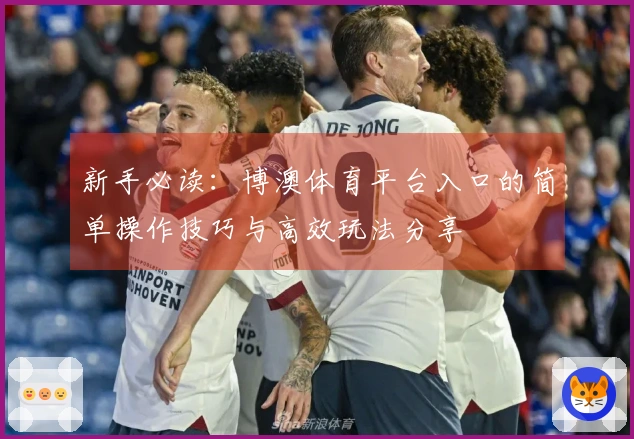 新手必读：博澳体育平台入口的简单操作技巧与高效玩法分享