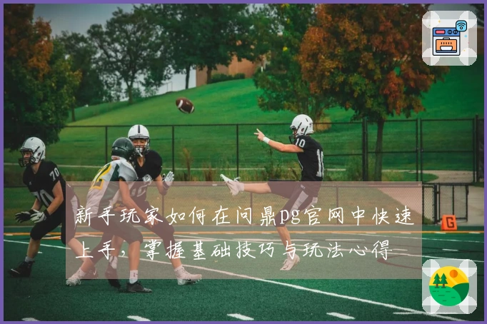 新手玩家如何在问鼎pg官网中快速上手，掌握基础技巧与玩法心得