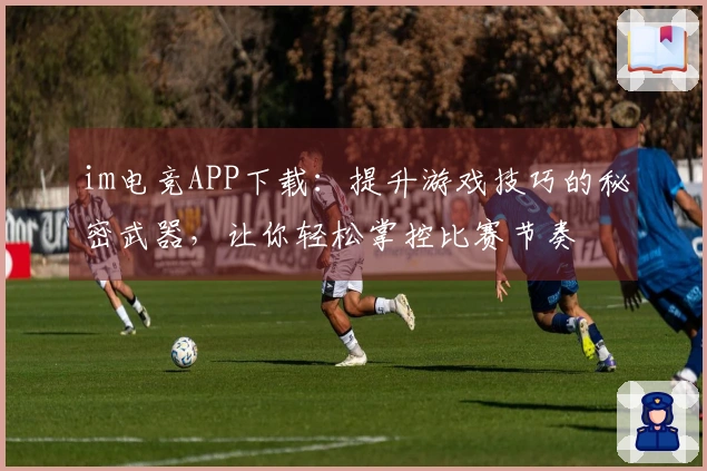 im电竞APP下载：提升游戏技巧的秘密武器，让你轻松掌控比赛节奏