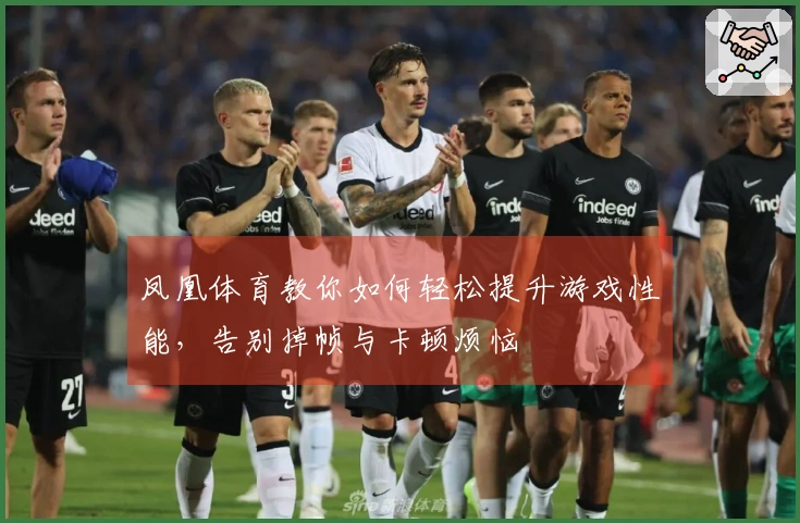 凤凰体育教你如何轻松提升游戏性能，告别掉帧与卡顿烦恼