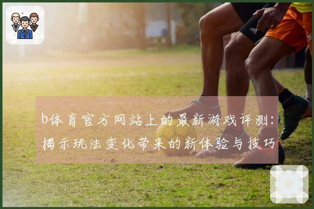 b体育官方网站上的最新游戏评测：揭示玩法变化带来的新体验与技巧分享