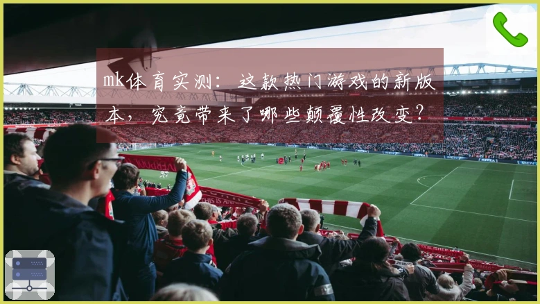 mk体育实测：这款热门游戏的新版本，究竟带来了哪些颠覆性改变？