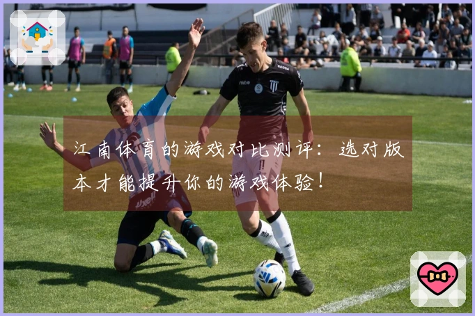 江南体育的游戏对比测评：选对版本才能提升你的游戏体验！