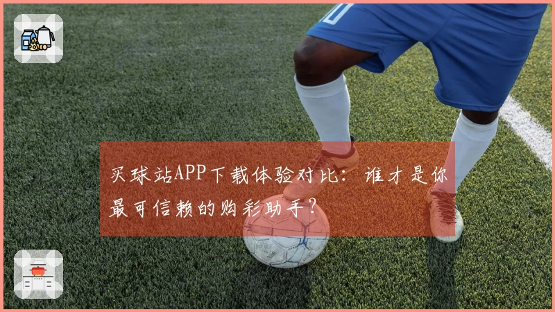 买球站APP下载体验对比：谁才是你最可信赖的购彩助手？